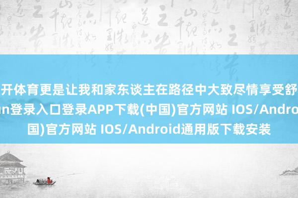 云开体育更是让我和家东谈主在路径中大致尽情享受舒心与欢欣-开云kaiyun登录入口登录APP下载(中国)官方网站 IOS/Android通用版下载安装