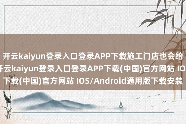 开云kaiyun登录入口登录APP下载施工门店也会给出很好的爱戴主意-开云kaiyun登录入口登录APP下载(中国)官方网站 IOS/Android通用版下载安装