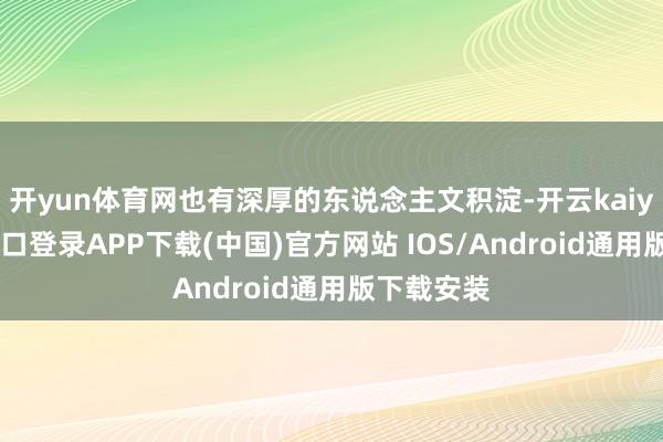 开yun体育网也有深厚的东说念主文积淀-开云kaiyun登录入口登录APP下载(中国)官方网站 IOS/Android通用版下载安装