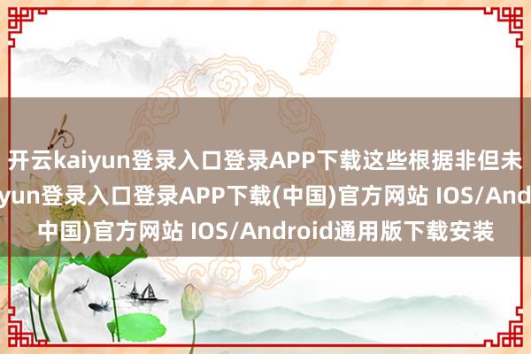 开云kaiyun登录入口登录APP下载这些根据非但未能平息质疑-开云kaiyun登录入口登录APP下载(中国)官方网站 IOS/Android通用版下载安装