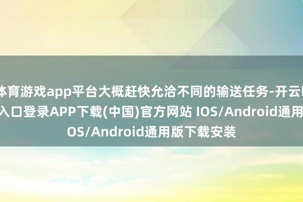 体育游戏app平台大概赶快允洽不同的输送任务-开云kaiyun登录入口登录APP下载(中国)官方网站 IOS/Android通用版下载安装