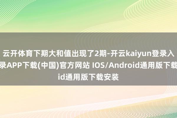 云开体育下期大和值出现了2期-开云kaiyun登录入口登录APP下载(中国)官方网站 IOS/Android通用版下载安装