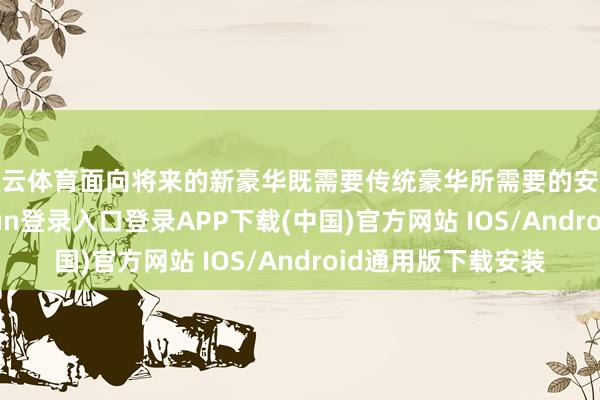 开云体育面向将来的新豪华既需要传统豪华所需要的安全和处事-开云kaiyun登录入口登录APP下载(中国)官方网站 IOS/Android通用版下载安装