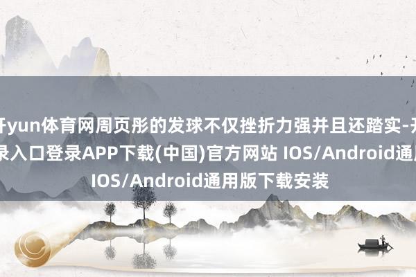 开yun体育网周页彤的发球不仅挫折力强并且还踏实-开云kaiyun登录入口登录APP下载(中国)官方网站 IOS/Android通用版下载安装