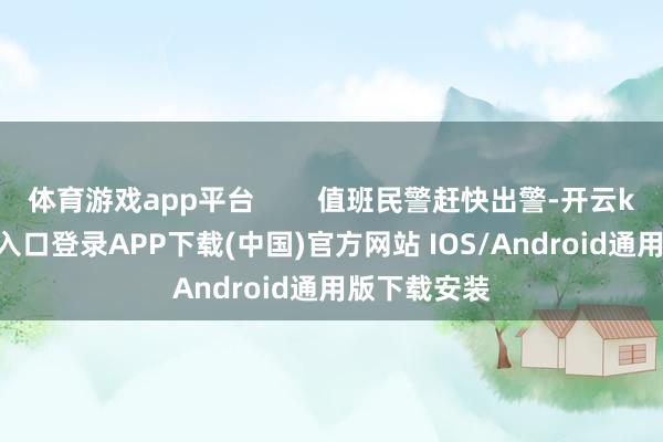 体育游戏app平台        值班民警赶快出警-开云kaiyun登录入口登录APP下载(中国)官方网站 IOS/Android通用版下载安装