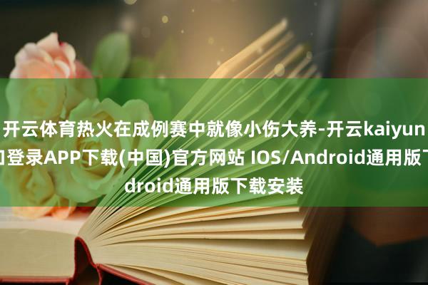 开云体育热火在成例赛中就像小伤大养-开云kaiyun登录入口登录APP下载(中国)官方网站 IOS/Android通用版下载安装