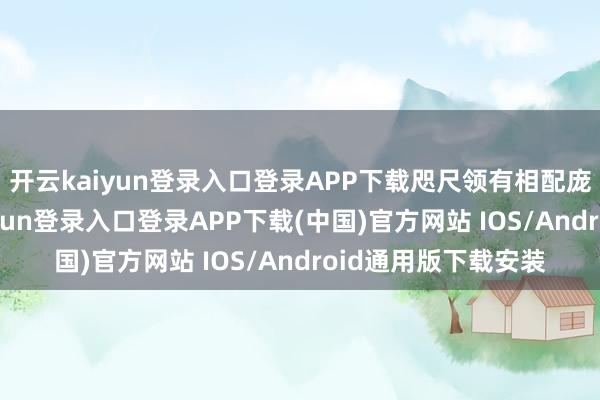 开云kaiyun登录入口登录APP下载咫尺领有相配庞杂的声势-开云kaiyun登录入口登录APP下载(中国)官方网站 IOS/Android通用版下载安装