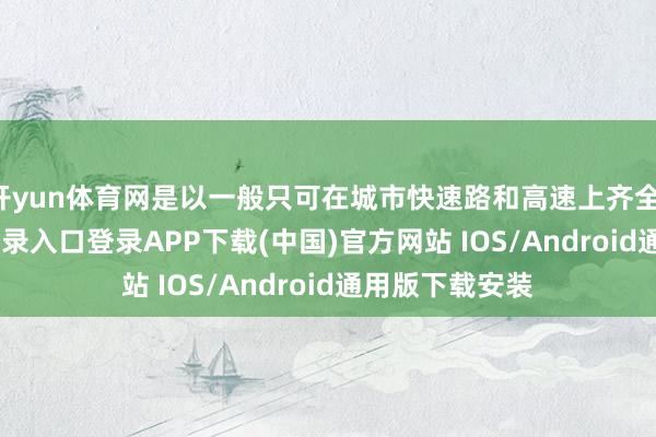 开yun体育网是以一般只可在城市快速路和高速上齐全-开云kaiyun登录入口登录APP下载(中国)官方网站 IOS/Android通用版下载安装