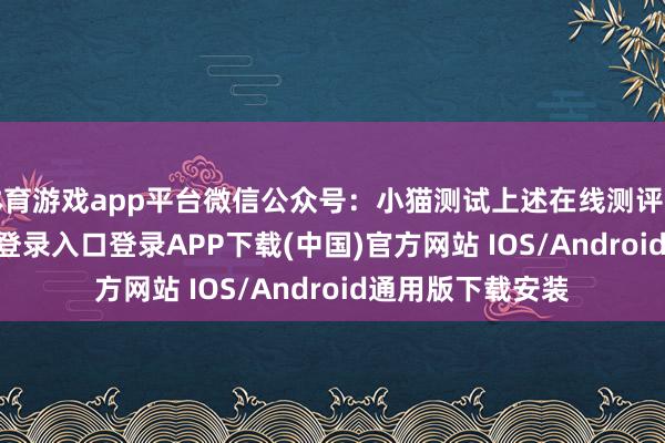 体育游戏app平台微信公众号：小猫测试上述在线测评量表-开云kaiyun登录入口登录APP下载(中国)官方网站 IOS/Android通用版下载安装