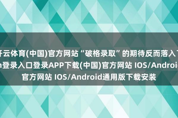 开云体育(中国)官方网站“破格录取”的期待反而落入了俗套-开云kaiyun登录入口登录APP下载(中国)官方网站 IOS/Android通用版下载安装