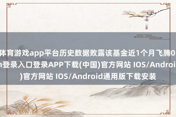 体育游戏app平台历史数据败露该基金近1个月飞腾0.44%-开云kaiyun登录入口登录APP下载(中国)官方网站 IOS/Android通用版下载安装