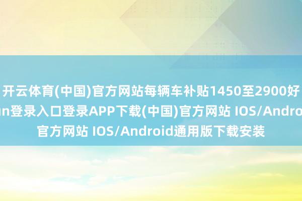 开云体育(中国)官方网站每辆车补贴1450至2900好意思元-开云kaiyun登录入口登录APP下载(中国)官方网站 IOS/Android通用版下载安装