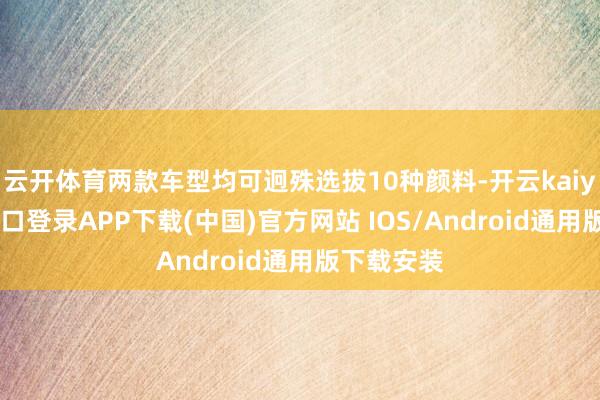 云开体育两款车型均可迥殊选拔10种颜料-开云kaiyun登录入口登录APP下载(中国)官方网站 IOS/Android通用版下载安装