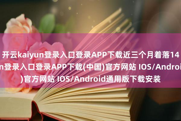 开云kaiyun登录入口登录APP下载近三个月着落14.47%-开云kaiyun登录入口登录APP下载(中国)官方网站 IOS/Android通用版下载安装