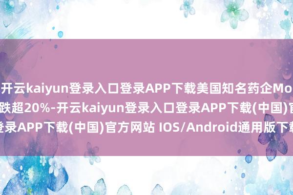 开云kaiyun登录入口登录APP下载美国知名药企Moderna股价在盘中暴跌超20%-开云kaiyun登录入口登录APP下载(中国)官方网站 IOS/Android通用版下载安装