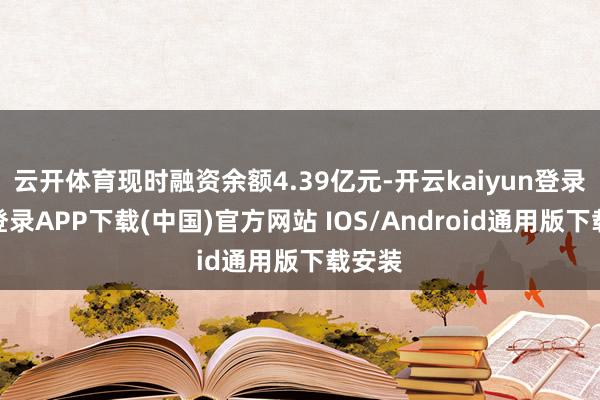 云开体育现时融资余额4.39亿元-开云kaiyun登录入口登录APP下载(中国)官方网站 IOS/Android通用版下载安装