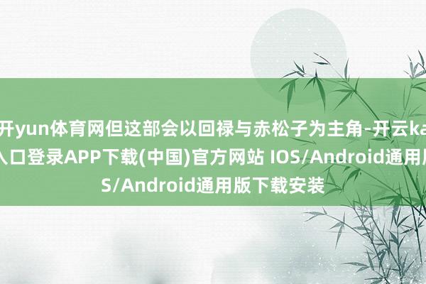 开yun体育网但这部会以回禄与赤松子为主角-开云kaiyun登录入口登录APP下载(中国)官方网站 IOS/Android通用版下载安装