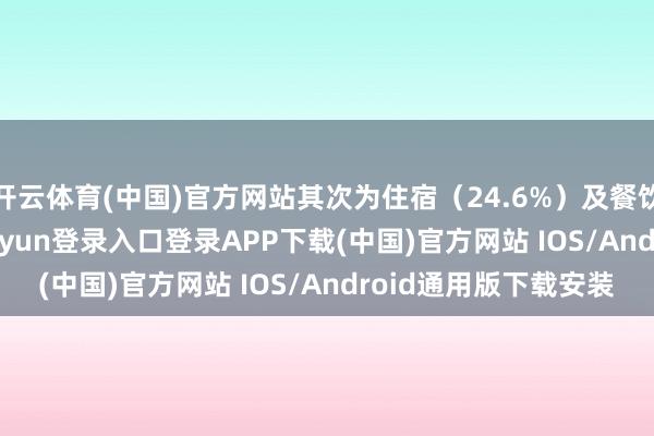 开云体育(中国)官方网站其次为住宿（24.6%）及餐饮（20.5%）-开云kaiyun登录入口登录APP下载(中国)官方网站 IOS/Android通用版下载安装