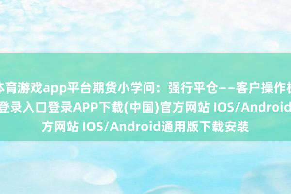 体育游戏app平台期货小学问：强行平仓——客户操作极度-开云kaiyun登录入口登录APP下载(中国)官方网站 IOS/Android通用版下载安装