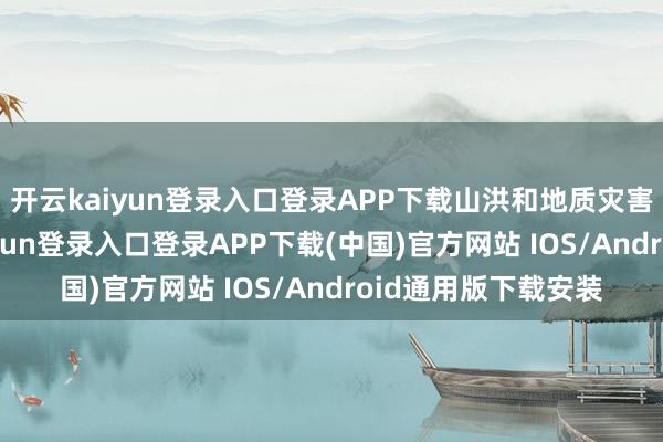 开云kaiyun登录入口登录APP下载山洪和地质灾害风险隆起-开云kaiyun登录入口登录APP下载(中国)官方网站 IOS/Android通用版下载安装