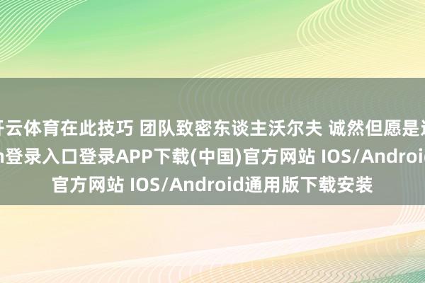 开云体育在此技巧 团队致密东谈主沃尔夫 诚然但愿是这么的-开云kaiyun登录入口登录APP下载(中国)官方网站 IOS/Android通用版下载安装