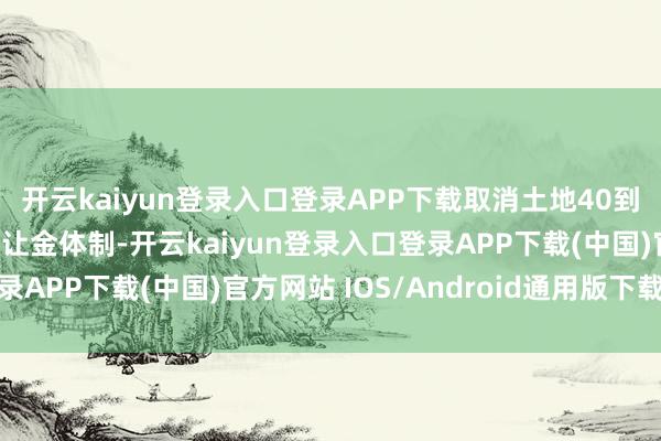 开云kaiyun登录入口登录APP下载取消土地40到70年地方财政土地出让金体制-开云kaiyun登录入口登录APP下载(中国)官方网站 IOS/Android通用版下载安装