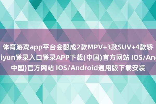 体育游戏app平台会酿成2款MPV+3款SUV+4款轿车的居品布局-开云kaiyun登录入口登录APP下载(中国)官方网站 IOS/Android通用版下载安装