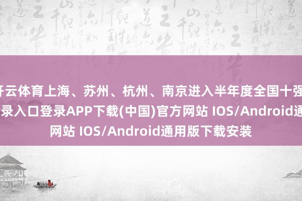 开云体育上海、苏州、杭州、南京进入半年度全国十强-开云kaiyun登录入口登录APP下载(中国)官方网站 IOS/Android通用版下载安装