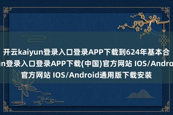 开云kaiyun登录入口登录APP下载到624年基本合股天下-开云kaiyun登录入口登录APP下载(中国)官方网站 IOS/Android通用版下载安装