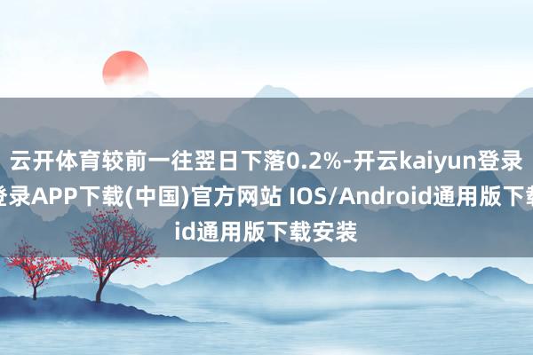 云开体育较前一往翌日下落0.2%-开云kaiyun登录入口登录APP下载(中国)官方网站 IOS/Android通用版下载安装