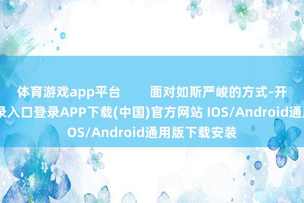 体育游戏app平台        面对如斯严峻的方式-开云kaiyun登录入口登录APP下载(中国)官方网站 IOS/Android通用版下载安装