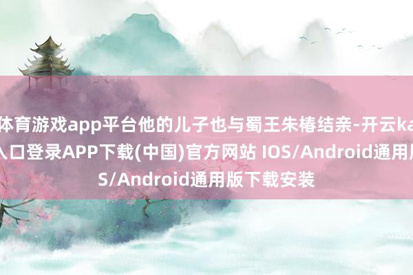 体育游戏app平台他的儿子也与蜀王朱椿结亲-开云kaiyun登录入口登录APP下载(中国)官方网站 IOS/Android通用版下载安装