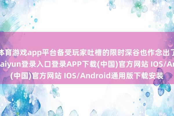 体育游戏app平台备受玩家吐槽的限时深谷也作念出了一定的篡改-开云kaiyun登录入口登录APP下载(中国)官方网站 IOS/Android通用版下载安装