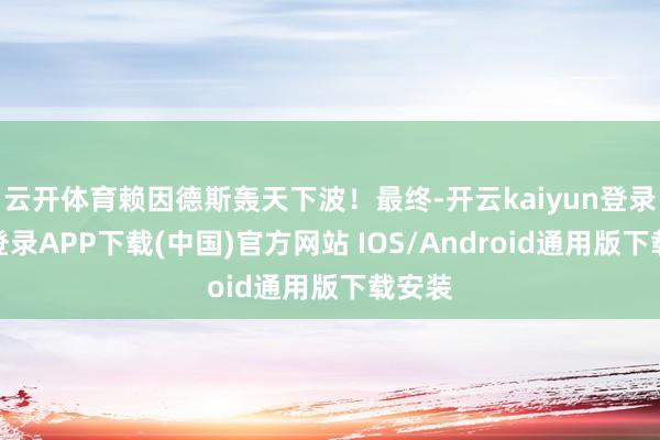 云开体育赖因德斯轰天下波！最终-开云kaiyun登录入口登录APP下载(中国)官方网站 IOS/Android通用版下载安装