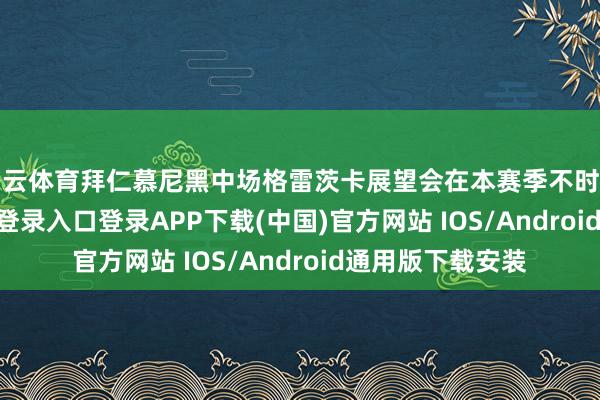 开云体育拜仁慕尼黑中场格雷茨卡展望会在本赛季不时留队-开云kaiyun登录入口登录APP下载(中国)官方网站 IOS/Android通用版下载安装