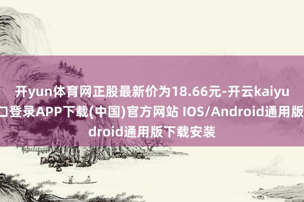 开yun体育网正股最新价为18.66元-开云kaiyun登录入口登录APP下载(中国)官方网站 IOS/Android通用版下载安装