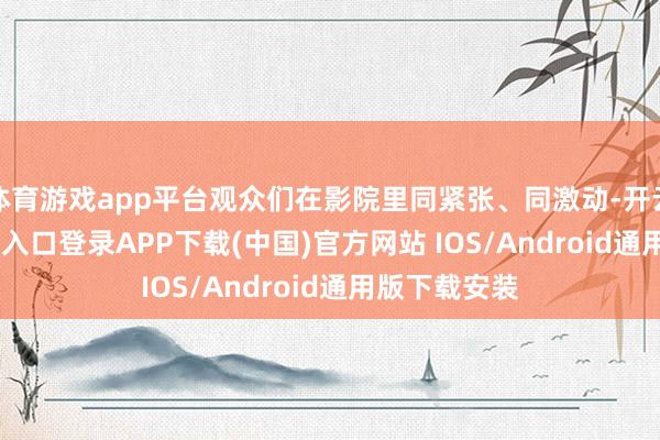 体育游戏app平台观众们在影院里同紧张、同激动-开云kaiyun登录入口登录APP下载(中国)官方网站 IOS/Android通用版下载安装