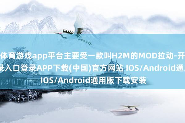 体育游戏app平台主要受一款叫H2M的MOD拉动-开云kaiyun登录入口登录APP下载(中国)官方网站 IOS/Android通用版下载安装