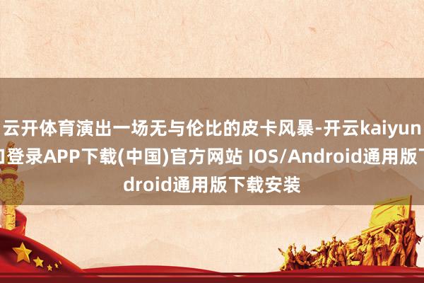 云开体育演出一场无与伦比的皮卡风暴-开云kaiyun登录入口登录APP下载(中国)官方网站 IOS/Android通用版下载安装