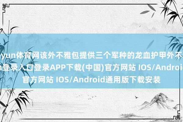 开yun体育网该外不雅包提供三个军种的龙血护甲外不雅奖励-开云kaiyun登录入口登录APP下载(中国)官方网站 IOS/Android通用版下载安装