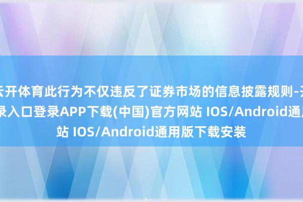 云开体育此行为不仅违反了证券市场的信息披露规则-开云kaiyun登录入口登录APP下载(中国)官方网站 IOS/Android通用版下载安装