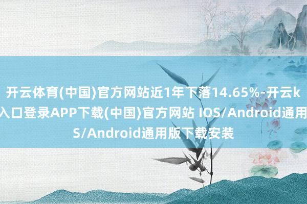 开云体育(中国)官方网站近1年下落14.65%-开云kaiyun登录入口登录APP下载(中国)官方网站 IOS/Android通用版下载安装