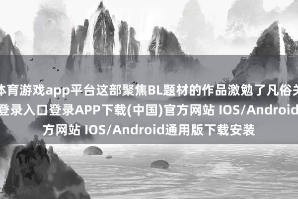 体育游戏app平台这部聚焦BL题材的作品激勉了凡俗关注-开云kaiyun登录入口登录APP下载(中国)官方网站 IOS/Android通用版下载安装