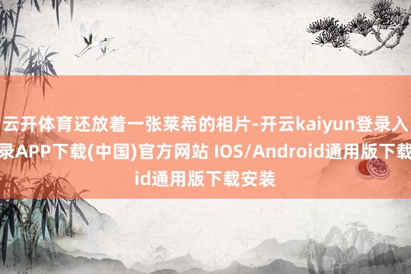 云开体育还放着一张莱希的相片-开云kaiyun登录入口登录APP下载(中国)官方网站 IOS/Android通用版下载安装