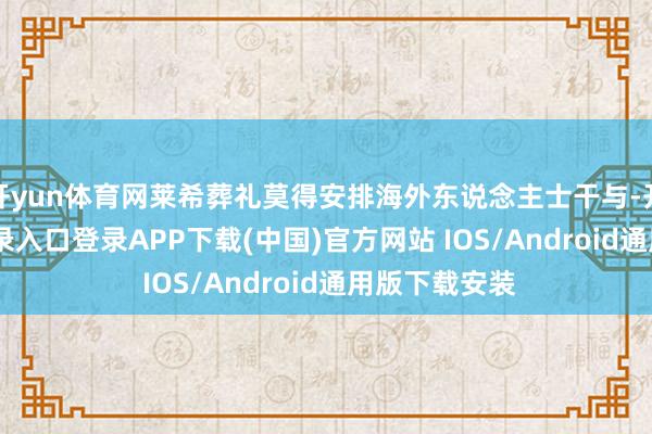 开yun体育网莱希葬礼莫得安排海外东说念主士干与-开云kaiyun登录入口登录APP下载(中国)官方网站 IOS/Android通用版下载安装