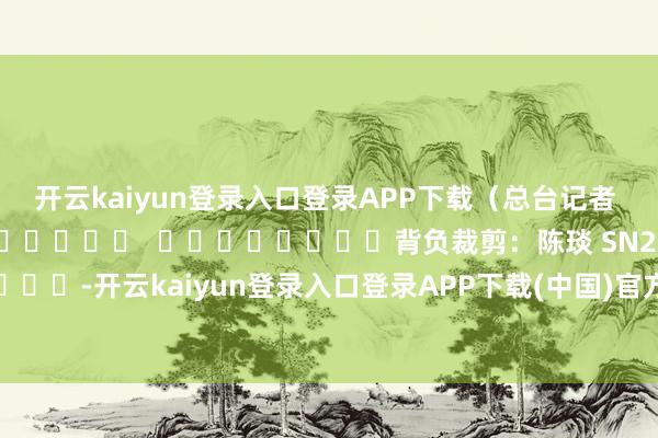 开云kaiyun登录入口登录APP下载（总台记者 马天静）												  								背负裁剪：陈琰 SN225							-开云kaiyun登录入口登录APP下载(中国)官方网站 IOS/Android通用版下载安装