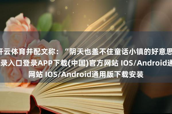 开云体育并配文称：“阴天也盖不住童话小镇的好意思-开云kaiyun登录入口登录APP下载(中国)官方网站 IOS/Android通用版下载安装