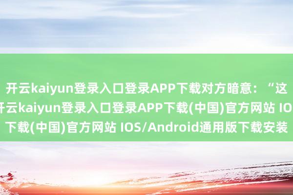 开云kaiyun登录入口登录APP下载对方暗意：“这一季时装周不去了-开云kaiyun登录入口登录APP下载(中国)官方网站 IOS/Android通用版下载安装