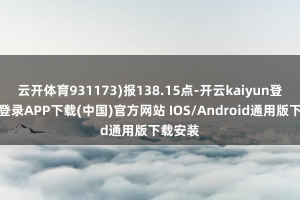 云开体育931173)报138.15点-开云kaiyun登录入口登录APP下载(中国)官方网站 IOS/Android通用版下载安装