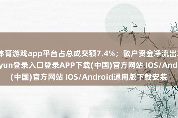 体育游戏app平台占总成交额7.4%；散户资金净流出211.97万元-开云kaiyun登录入口登录APP下载(中国)官方网站 IOS/Android通用版下载安装